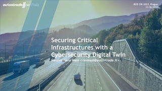 OCCASIONE D’USO
DATA IN GG/MM/AA
1
Securing Critical
Infrastructures with a
Cybersecurity Digital Twin
Massimiliano Masi - <mmasi@autostrade.it>
IEEE CBI 2023, Prague
22/06/2023
 