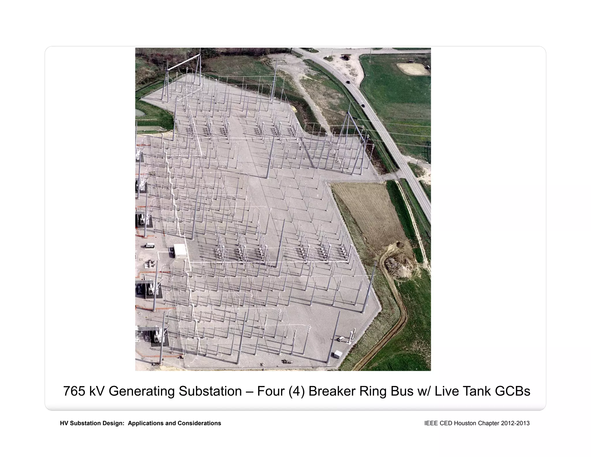 HV Substation Design: Applications and Considerations IEEE CED Houston Chapter 2012-2013
765 kV Generating Substation – Four (4) Breaker Ring Bus w/ Live Tank GCBs
 