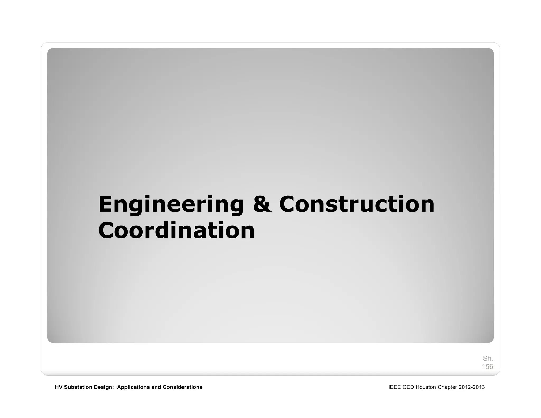 HV Substation Design: Applications and Considerations IEEE CED Houston Chapter 2012-2013
Engineering & Construction
Coordination
Sh.
156
 