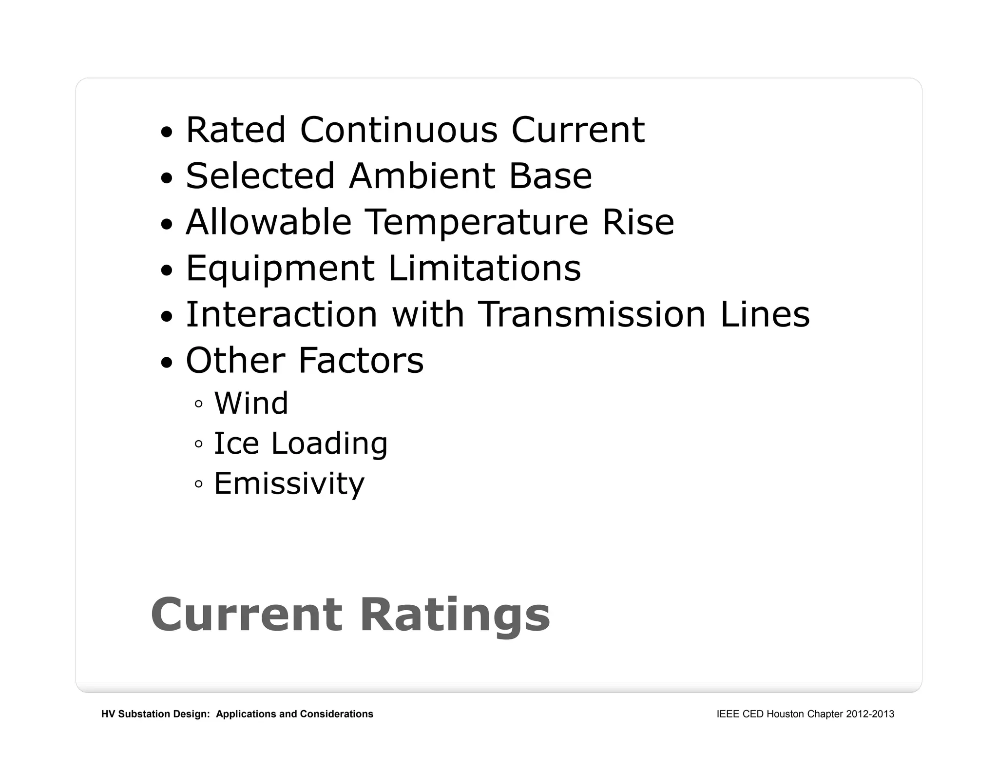 HV Substation Design: Applications and Considerations IEEE CED Houston Chapter 2012-2013
Current Ratings
 Rated Continuous Current
 Selected Ambient Base
 Allowable Temperature Rise
 Equipment Limitations
 Interaction with Transmission Lines
 Other Factors
◦ Wind
◦ Ice Loading
◦ Emissivity
 