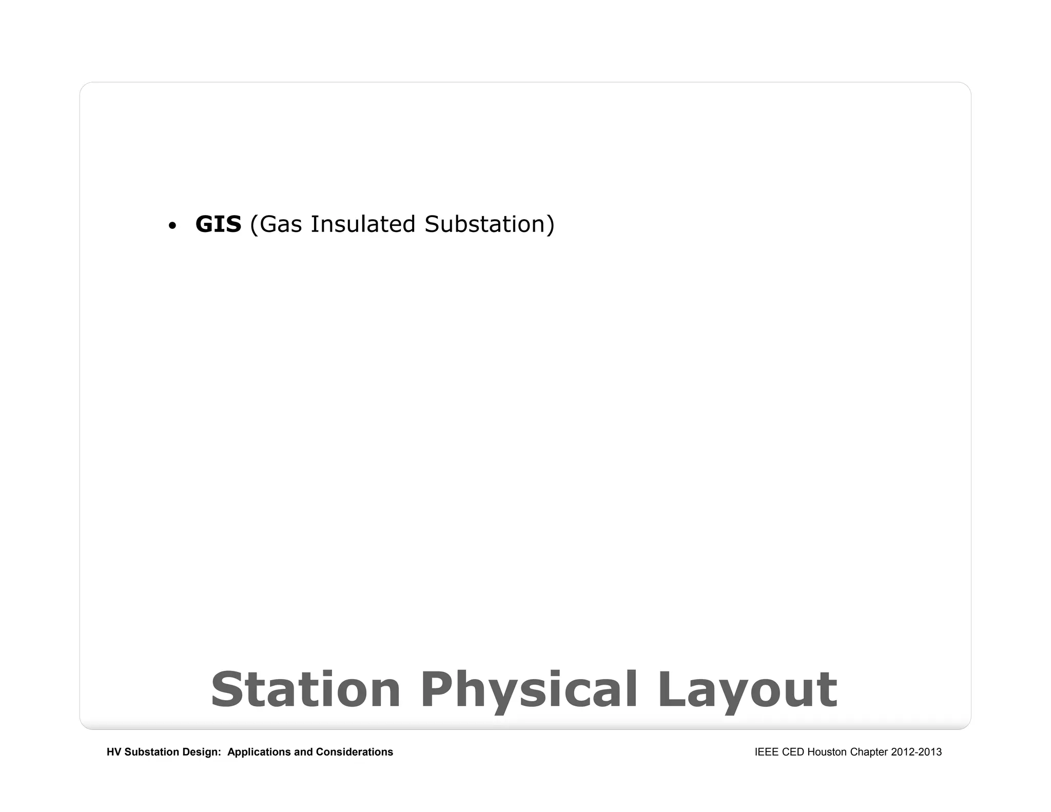 HV Substation Design: Applications and Considerations IEEE CED Houston Chapter 2012-2013
Station Physical Layout
 GIS (Gas Insulated Substation)
 