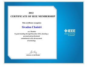 2012
CERTIFICATE OF IEEE MEMBERSHIP

             This certificate recognizes

            Sivadon Chaisiri
                     as a Member
  In good standing through December 2012, denoting a
              personal and professional
           commitment to the advancement
                    of technology
 