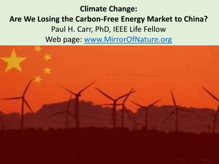 Climate Change:
Are We Losing the Carbon-Free Energy Market to China?
Paul H. Carr, PhD, IEEE Life Fellow
Web page: www.MirrorOfNature.org
 