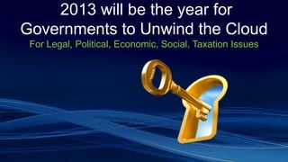 2013 will be the year for
Governments to Unwind the Cloud
For Legal, Political, Economic, Social, Taxation Issues
 
