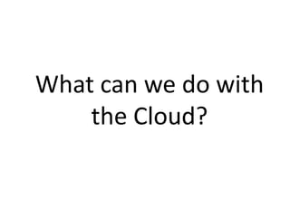 What can we do with
    the Cloud?
 