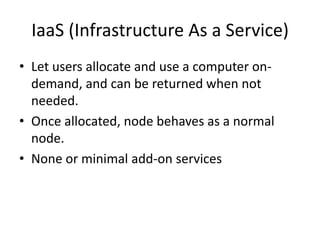IaaS (Infrastructure As a Service)
• Let users allocate and use a computer on-
  demand, and can be returned when not
  needed.
• Once allocated, node behaves as a normal
  node.
• None or minimal add-on services
 