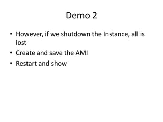 Demo 2
• However, if we shutdown the Instance, all is
  lost
• Create and save the AMI
• Restart and show
 