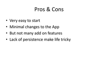 Pros & Cons
•   Very easy to start
•   Minimal changes to the App
•   But not many add on features
•   Lack of persistence make life tricky
 