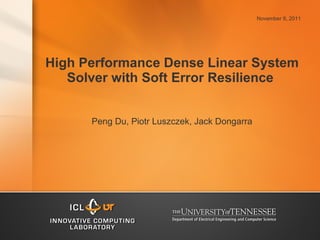 High Performance Dense Linear System Solver with Soft Error Resilience  Peng Du, Piotr Luszczek, Jack Dongarra November 9, 2011 