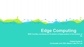 Edge Computing
IEEE ComSoc workshop on Evolution of Data-centers in the context of
5G
Chetan Kumar S
Co-founder and CEO, Aikaan Labs Pvt Ltd
 