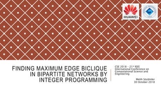 FINDING MAXIMUM EDGE BICLIQUE
IN BIPARTITE NETWORKS BY
INTEGER PROGRAMMING
CSE 2018 – 21st IEEE
International Conference on
Computational Science and
Engineering
Melih Sözdinler
30 October 2018
 