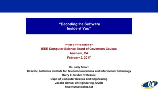 “Decoding the Software
Inside of You”
Invited Presentation
IEEE Computer Science Board of Governors Caucus
Anaheim, CA
February 2, 2017
Dr. Larry Smarr
Director, California Institute for Telecommunications and Information Technology
Harry E. Gruber Professor,
Dept. of Computer Science and Engineering
Jacobs School of Engineering, UCSD
http://lsmarr.calit2.net
1
 