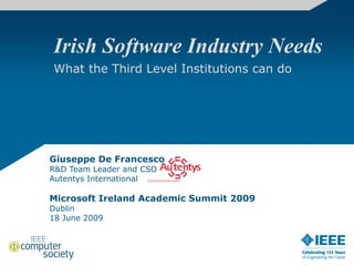 Irish Software Industry Needs
What the Third Level Institutions can do
Giuseppe De Francesco
R&D Team Leader and CSO
Autentys International
Microsoft Ireland Academic Summit 2009
Dublin
18 June 2009
 