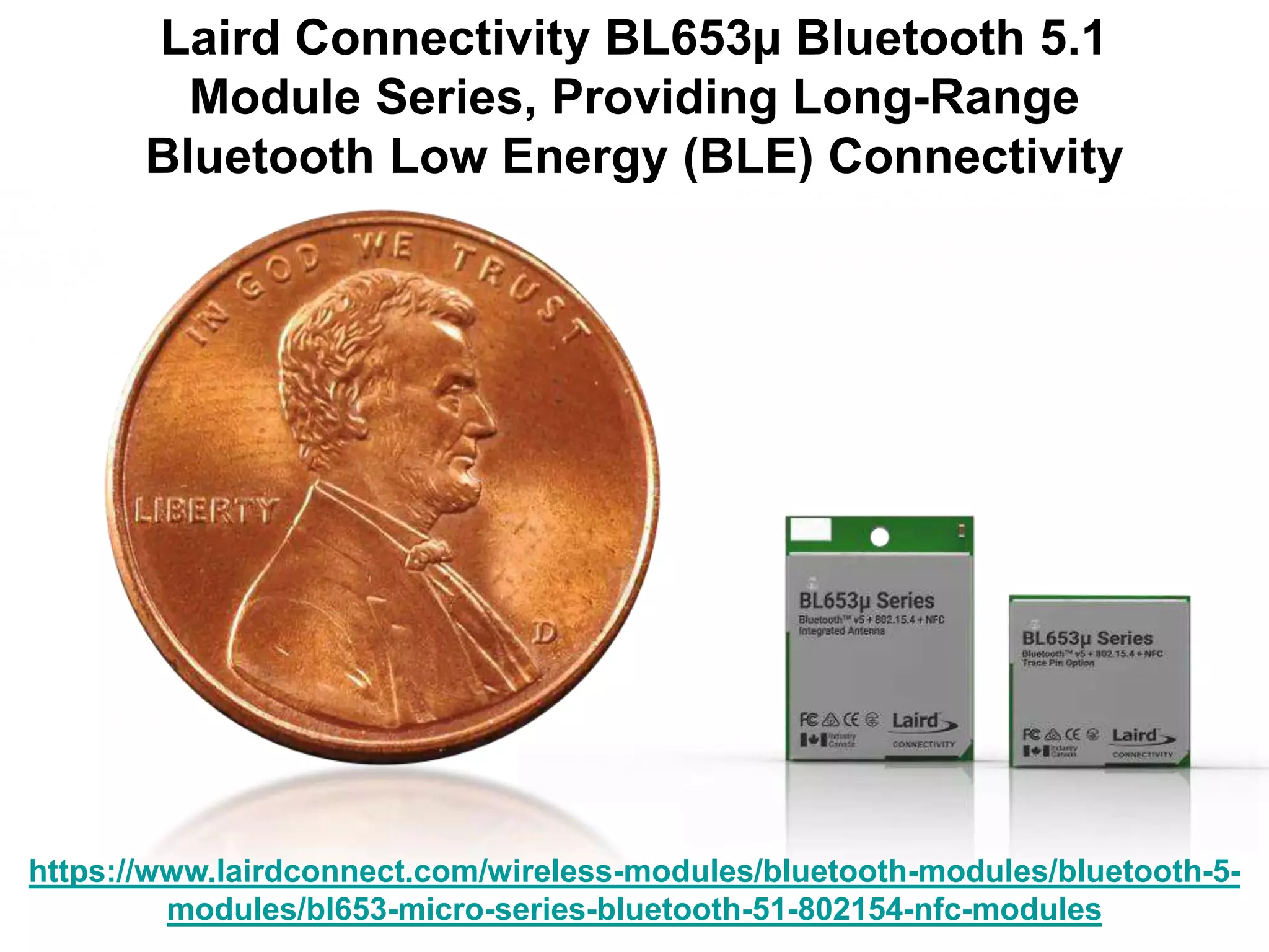 Laird Connectivity BL653µ Bluetooth 5.1
Module Series, Providing Long-Range
Bluetooth Low Energy (BLE) Connectivity
https://www.lairdconnect.com/wireless-modules/bluetooth-modules/bluetooth-5-
modules/bl653-micro-series-bluetooth-51-802154-nfc-modules
 