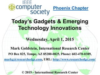 Today’s Gadgets & Emerging
Technology Innovations
Wednesday, April 1, 2015
Mark Goldstein, International Research Center
PO Box 825, Tempe, AZ 85280-0825, Phone: 602-470-0389,
markg@researchedge.com, URL: http://www.researchedge.com/
© 2015 - International Research Center
Arizona Chapter
Phoenix Chapter
 