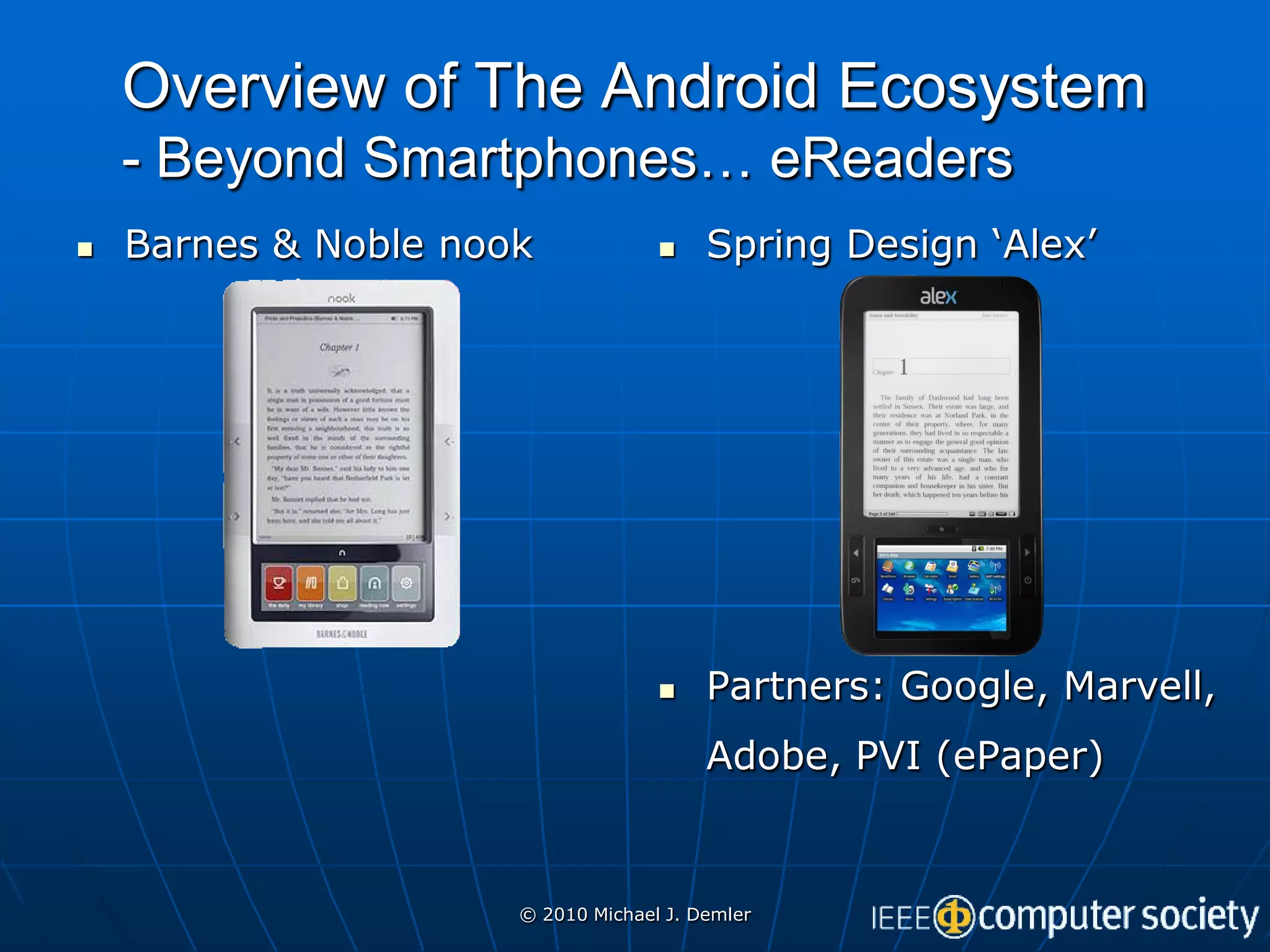 Overview of The Android Ecosystem
    - Beyond Smartphones… eReaders
   Barnes & Noble nook                 Spring Design ‘Alex’




                                        Partners: Google, Marvell,
                                         Adobe, PVI (ePaper)


                      © 2010 Michael J. Demler
 