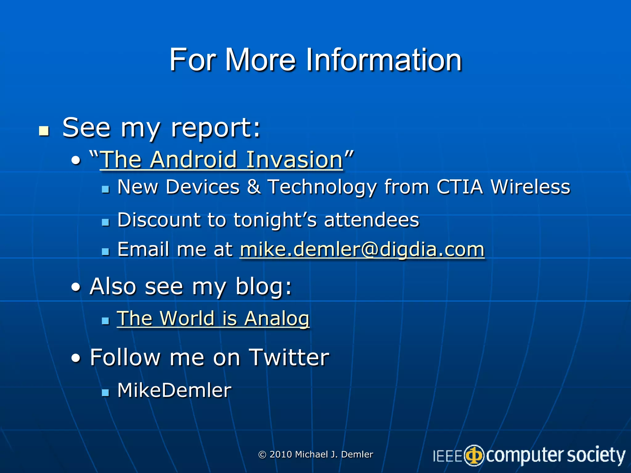 For More Information

   See my report:
    • “The Android Invasion”
         New Devices & Technology from CTIA Wireless
         Discount to tonight’s attendees
         Email me at mike.demler@digdia.com
    • Also see my blog:
         The World is Analog

    • Follow me on Twitter
         MikeDemler


                        © 2010 Michael J. Demler
 