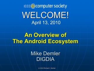 WELCOME!
      April 13, 2010

    An Overview of
The Android Ecosystem

     Mike Demler
       DIGDIA
         © 2010 Michael J. Demler
 