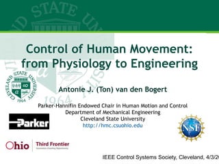 Control of Human Movement:
from Physiology to Engineering
Antonie J. (Ton) van den Bogert
Parker-Hannifin Endowed Chair in Human Motion and Control
Department of Mechanical Engineering
Cleveland State University
http://hmc.csuohio.edu
IEEE Control Systems Society, Cleveland, 4/3/20
 