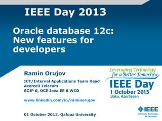 IEEE Day 2013
Ramin Orujov
ICT/Internal Applications Team Head
Azercell Telecom
SCJP 6, OCE Java EE 6 WCD
www.linkedin.com/in/raminorujov
01 October 2013, Qafqaz University
Oracle database 12c:
New features for
developers
 