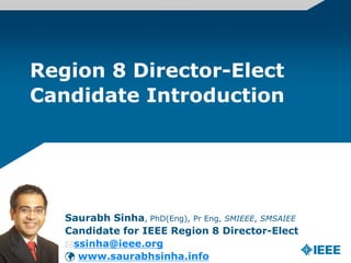 Region 8 Director-Elect
Candidate Introduction




   Saurabh Sinha, PhD(Eng), Pr Eng, SMIEEE, SMSAIEE
   Candidate for IEEE Region 8 Director-Elect
   ssinha@ieee.org
    www.saurabhsinha.info
 