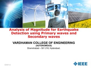 Analysis of Magnitude for Earthquake
Detection using Primary waves and
Secondary waves
VARDHAMAN COLLEGE OF ENGINEERING
(AUTONOMOUS)
Shamshabad – 501 218, Hyderabad.
Presented by
Shankar Murthy P
ICHCI’13
 
