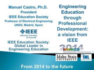 From 2014 to the future
Manuel Castro, Ph.D.
President
IEEE Education Society
Professor of Electrical Engineering
UNED, Madrid, Spain
 