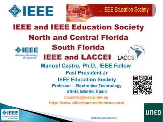 IEEE Education Society
IEEE and IEEE Education Society
North and Central Florida
South Florida
IEEE and LACCEI
Manuel Castro, Ph.D., IEEE Fellow
Past President Jr
IEEE Education Society
Professor – Electronics Technology
UNED, Madrid, Spain
mcastro@ieec.uned.es
http://www.slideshare.net/mmmcastro/
 
