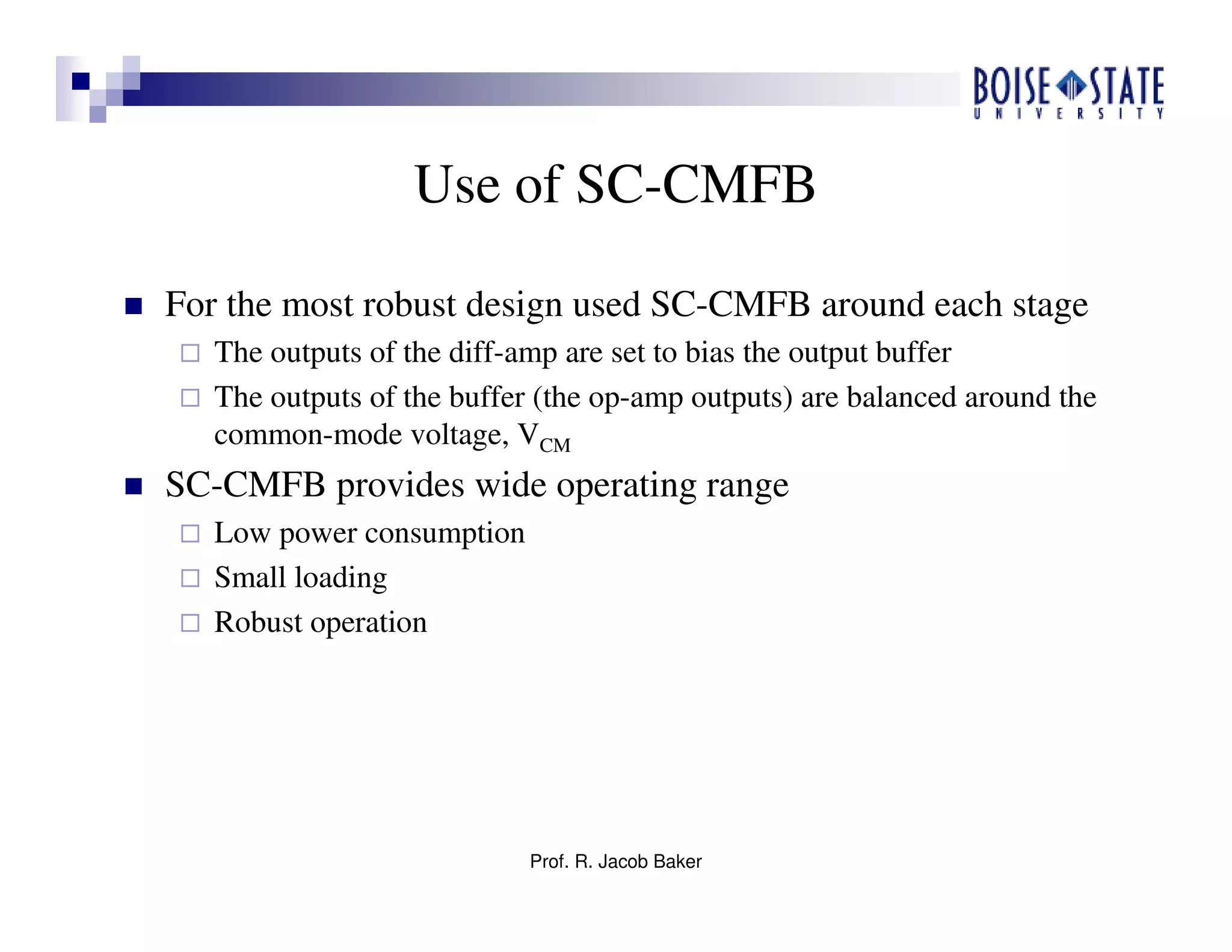Prof. R. Jacob Baker
Use of SC-CMFB
For the most robust design used SC-CMFB around each stage
The outputs of the diff-amp are set to bias the output buffer
The outputs of the buffer (the op-amp outputs) are balanced around the
common-mode voltage, VCM
SC-CMFB provides wide operating range
Low power consumption
Small loading
Robust operation
 