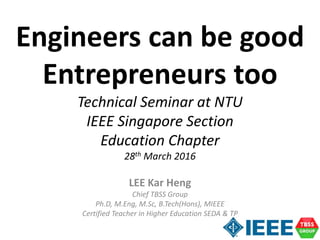 LEE Kar Heng
Chief TBSS Group
Ph.D, M.Eng, M.Sc, B.Tech(Hons), MIEEE
Certified Teacher in Higher Education SEDA & TP
Engineers can be good
Entrepreneurs too
Technical Seminar at NTU
IEEE Singapore Section
Education Chapter
28th March 2016
 