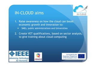 IN-CLOUD aims
1. Raise awareness on how the cloud can boost
economic growth and innovation to:
 SMEs, public administrati...