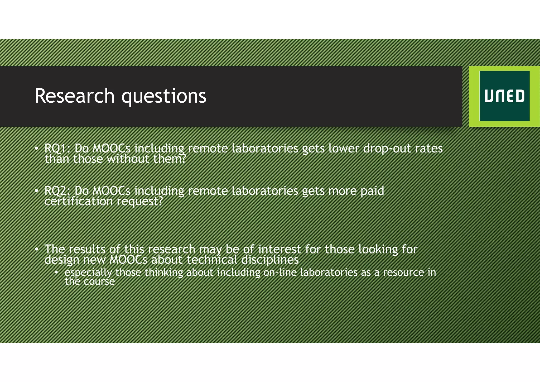 Research questions
• RQ1: Do MOOCs including remote laboratories gets lower drop-out rates
than those without them?
• RQ2: Do MOOCs including remote laboratories gets more paid
certification request?
• The results of this research may be of interest for those looking for
design new MOOCs about technical disciplines
• especially those thinking about including on-line laboratories as a resource in
the course
 