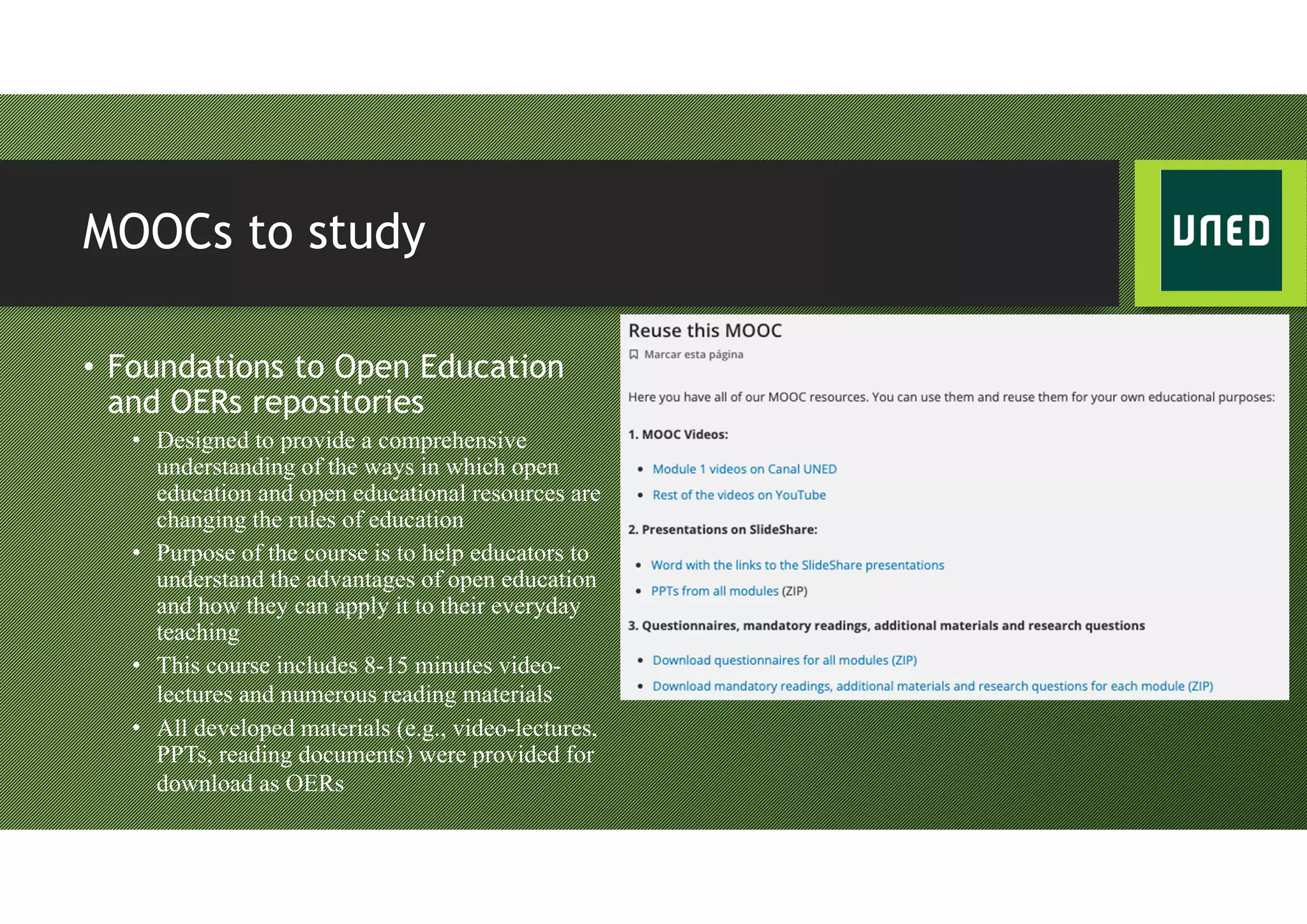 MOOCs to study
• Foundations to Open Education
and OERs repositories
• Designed to provide a comprehensive
understanding of the ways in which open
education and open educational resources are
changing the rules of education
• Purpose of the course is to help educators to
understand the advantages of open education
and how they can apply it to their everyday
teaching
• This course includes 8-15 minutes video-
lectures and numerous reading materials
• All developed materials (e.g., video-lectures,
PPTs, reading documents) were provided for
download as OERs
 