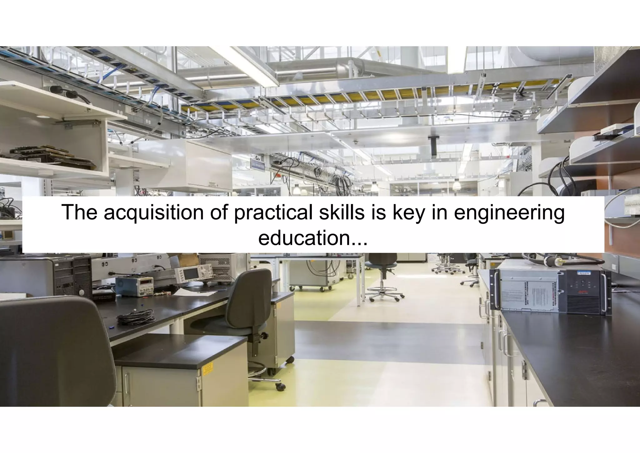 4
The acquisition of practical skills is key in engineering
education...
 