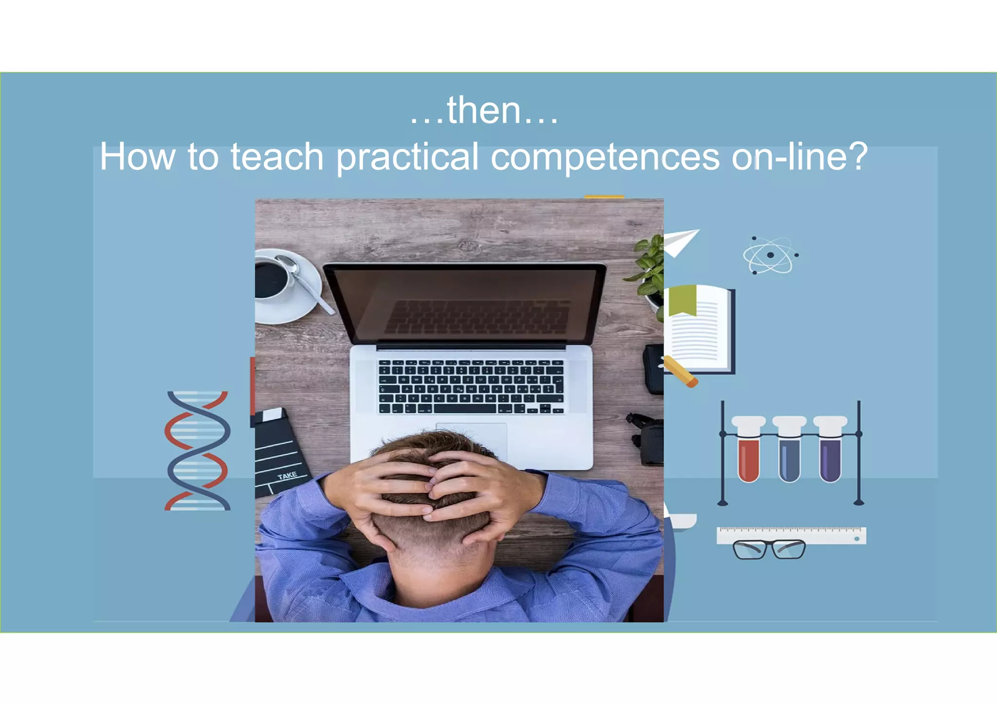 5
…then…
How to teach practical competences on-line?
 