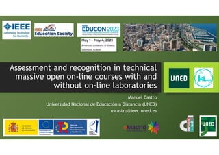 Assessment and recognition in technical
massive open on-line courses with and
without on-line laboratories
Manuel Castro
Universidad Nacional de Educación a Distancia (UNED)
mcastro@ieec.uned.es
 
