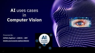 1
AI uses cases
in
Computer Vision
Presented By:
SAMeh Zaghloul – |ABCD> - IBM
linkedin.com/in/sameh-zaghloul-00b5151
 