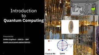 1
Introduction
to
Quantum Computing
Presented By:
SAMeh Zaghloul – |ABCD> - IBM
linkedin.com/in/sameh-zaghloul-00b5151
 