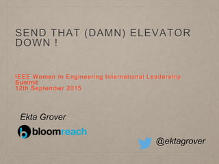 SEND THAT (DAMN) ELEVATOR
DOWN !
IEEE Women In Engineering International Leadership
Summit
12th September 2015
@ektagrover
Ekta Grover
 
