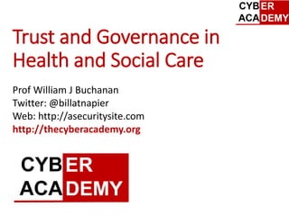 Trust and Governance in
Health and Social Care
Prof William J Buchanan
Twitter: @billatnapier
Web: http://asecuritysite.com
http://thecyberacademy.org
 