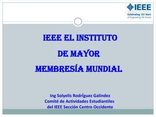 IEEE el Instituto  de mayor  Membresía Mundial Ing Solyelis RodrÍguez Galíndez Comité de Actividades Estudiantiles  del IEEE Sección Centro Occidente 