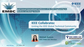 www.ieee.org
www.ieee.org
1
IEEE Collabratec
Uniting the IEEE Global Technical Community
Mehak Azeem
IEEE EMBS SAC Member
The IEEE EMBC 2021 Virtual Conference
30 / October / 2021
43rd Annual International Conference of the IEEE Engineering in
Medicine and Biology Society
 