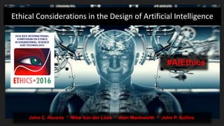 Ethical Considerations in the Design of Artificial Intelligence
John C. Havens * Mike Van der Loos * Alan Mackworth * John P. Sullins
#AIEthics
 