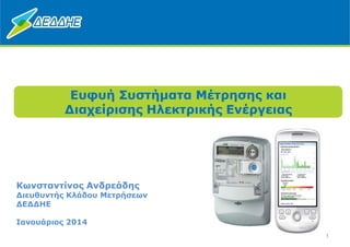 1
Ευφυή Συστήµατα Μέτρησης και
ιαχείρισης Ηλεκτρικής Ενέργειας
Κωνσταντίνος Ανδρεάδης
ιευθυντής Κλάδου Μετρήσεων
Ε ΗΕ
Ιανουάριος 2014
 