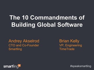 The 10 Commandments of 
Building Global Software 
#speaksmartling 
Andrey Akselrod 
CTO and Co-Founder 
Smartling 
Brian Kelly 
VP, Engineering 
TimeTrade 
 
