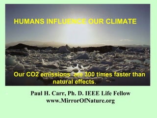 HUMANS INFLUENCE OUR CLIMATE
Our CO2 emissions are 300 times faster than
natural effects.
- Paul H. Carr, Ph. D. IEEE Life Fellow
www.MirrorOfNature.org
 