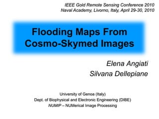 IEEE Gold Remote Sensing Conference 2010 Naval Academy, Livorno, Italy, April 29-30, 2010 Flooding Maps From Cosmo-Skymed Images Elena Angiati Silvana Dellepiane University of Genoa (Italy) Dept. of Biophysical and Electronic Engineering (DIBE) NUMIP – NUMerical Image Processing 