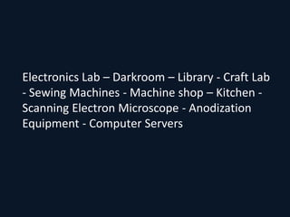 Electronics Lab – Darkroom – Library - Craft Lab
- Sewing Machines - Machine shop – Kitchen -
Scanning Electron Microscope - Anodization
Equipment - Computer Servers
 