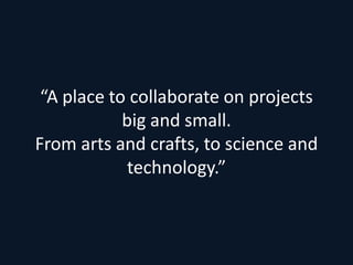 “A place to collaborate on projects
            big and small.
From arts and crafts, to science and
             technology.”
 