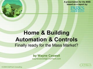 Home & Building  Automation & Controls Finally ready for the Mass Market? by Wayne Caswell [email_address] A presentation for the IEEE based on a report by: © 2006 CAZITech Consulting C O N S U L T I N G 